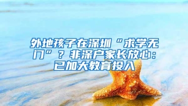 外地孩子在深圳“求学无门”？非深户家长放心：已加大教育投入