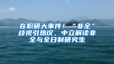 在职研大事件！“非全”歧视引热议，中立解读非全与全日制研究生