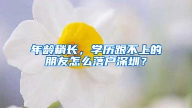 年龄稍长，学历跟不上的朋友怎么落户深圳？