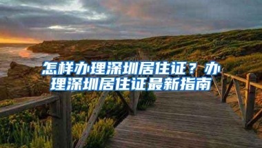 怎样办理深圳居住证？办理深圳居住证最新指南