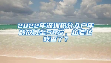 2022年深圳积分入户年龄放宽至50岁，越老越吃香了？