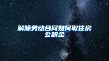 解除劳动合同如何取住房公积金