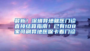 最新！深圳异地就医门诊直接结算指南！已有108家可刷异地医保卡看门诊
