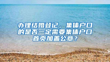 办理结婚登记，集体户口的是否一定需要集体户口首页加盖公章？