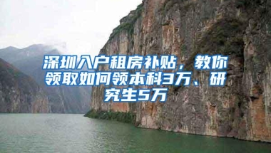 深圳入户租房补贴，教你领取如何领本科3万、研究生5万