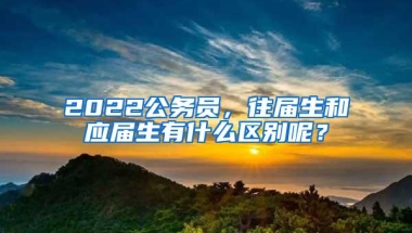2022公务员，往届生和应届生有什么区别呢？