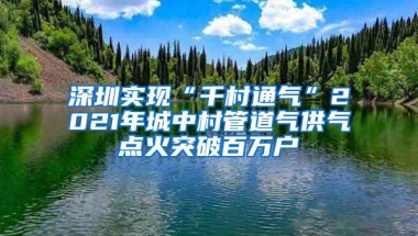 深圳实现“千村通气”2021年城中村管道气供气点火突破百万户