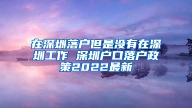 在深圳落户但是没有在深圳工作 深圳户口落户政策2022最新