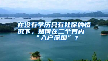 在没有学历只有社保的情况下，如何在三个月内“入户深圳”？