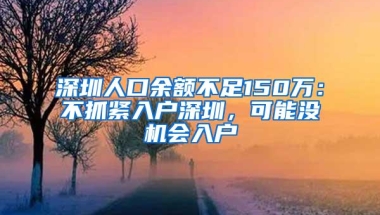 深圳人口余额不足150万：不抓紧入户深圳，可能没机会入户