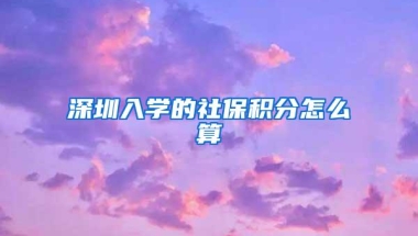 深圳入学的社保积分怎么算