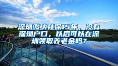 深圳缴纳社保15年，没有深圳户口，以后可以在深圳领取养老金吗？