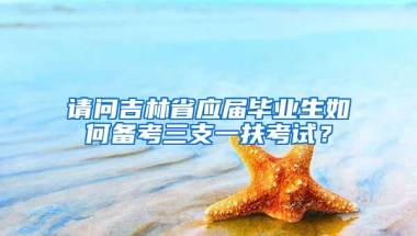 请问吉林省应届毕业生如何备考三支一扶考试？