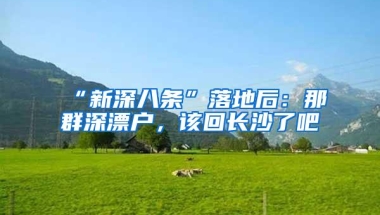 “新深八条”落地后：那群深漂户，该回长沙了吧