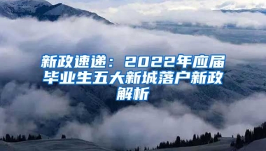 新政速递：2022年应届毕业生五大新城落户新政解析