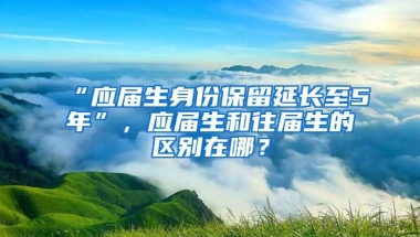 “应届生身份保留延长至5年”，应届生和往届生的区别在哪？