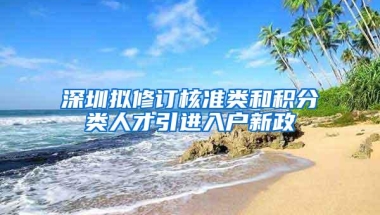深圳拟修订核准类和积分类人才引进入户新政