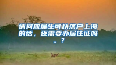 请问应届生可以落户上海的话，还需要办居住证吗。？