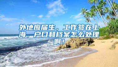 外地应届生，工作签在上海，户口和档案怎么处理啊！