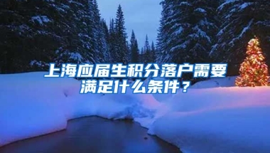 上海应届生积分落户需要满足什么条件？
