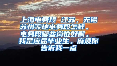 上海电务段 江苏，无锡苏州等地电务段怎样。 电务段哪些岗位好啊。 我是应届毕业生。麻烦你告诉我一点