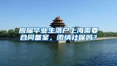 应届毕业生落户上海需要合同备案，缴纳社保吗？