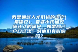 我是通过人才引进的深户(集体户)，老婆小孩通过随迁入的深户，如果自己户口迁出，对他们有影响吗？
