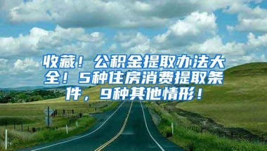 收藏！公积金提取办法大全！5种住房消费提取条件，9种其他情形！