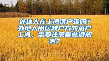 外地人在上海落户难吗？外地人用居转户方式落户上海，需要注意哪些潜规则？