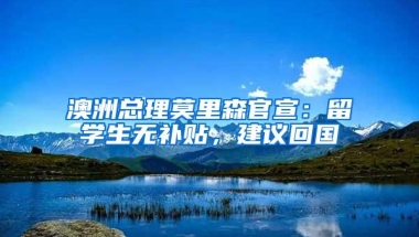 澳洲总理莫里森官宣：留学生无补贴，建议回国