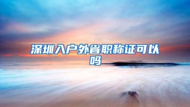 深圳入户外省职称证可以吗