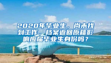 2020年毕业生，尚未找到工作，档案返回原籍影响应届毕业生身份吗？