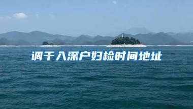 调干入深户妇检时间地址