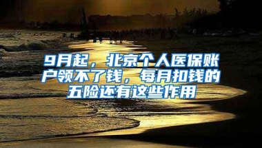 9月起，北京个人医保账户领不了钱，每月扣钱的五险还有这些作用