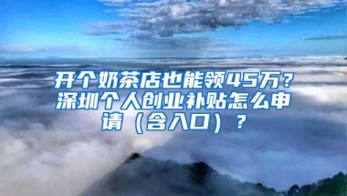 开个奶茶店也能领45万？深圳个人创业补贴怎么申请（含入口）？