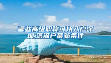 哪些高级职称可以入户深圳,落深户蕞新条件