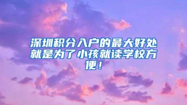 深圳积分入户的最大好处就是为了小孩就读学校方便！