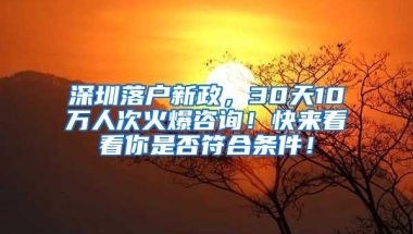 深圳落户新政，30天10万人次火爆咨询！快来看看你是否符合条件！