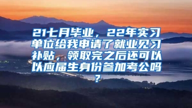 21七月毕业，22年实习单位给我申请了就业见习补贴，领取完之后还可以以应届生身份参加考公吗？
