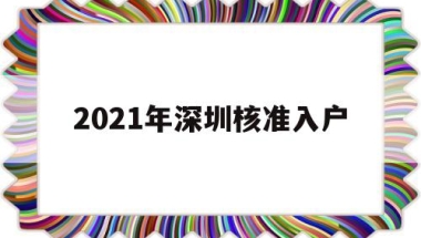 2021年深圳核准入户(深圳2021入户政策公布了吗)