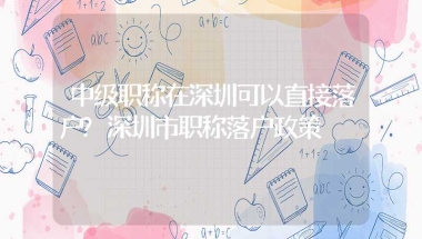 中级职称在深圳可以直接落户？深圳市职称落户政策