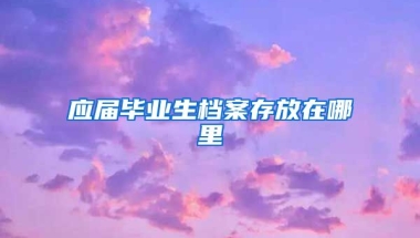 应届毕业生档案存放在哪里