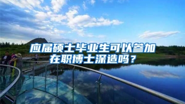 应届硕士毕业生可以参加在职博士深造吗？