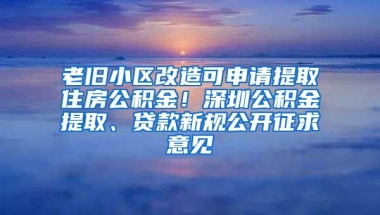 老旧小区改造可申请提取住房公积金！深圳公积金提取、贷款新规公开征求意见