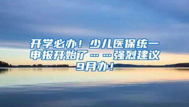 开学必办！少儿医保统一申报开始了……强烈建议9月办！