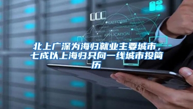 北上广深为海归就业主要城市，七成以上海归只向一线城市投简历