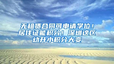 无租赁合同可申请学位！居住证能积分！深圳这区幼升小积分大变
