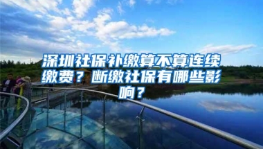 深圳社保补缴算不算连续缴费？断缴社保有哪些影响？