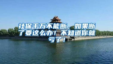 社保千万不能断，如果断了要这么办！不知道你就亏了！