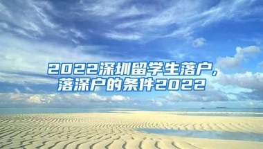 2022深圳留学生落户,落深户的条件2022